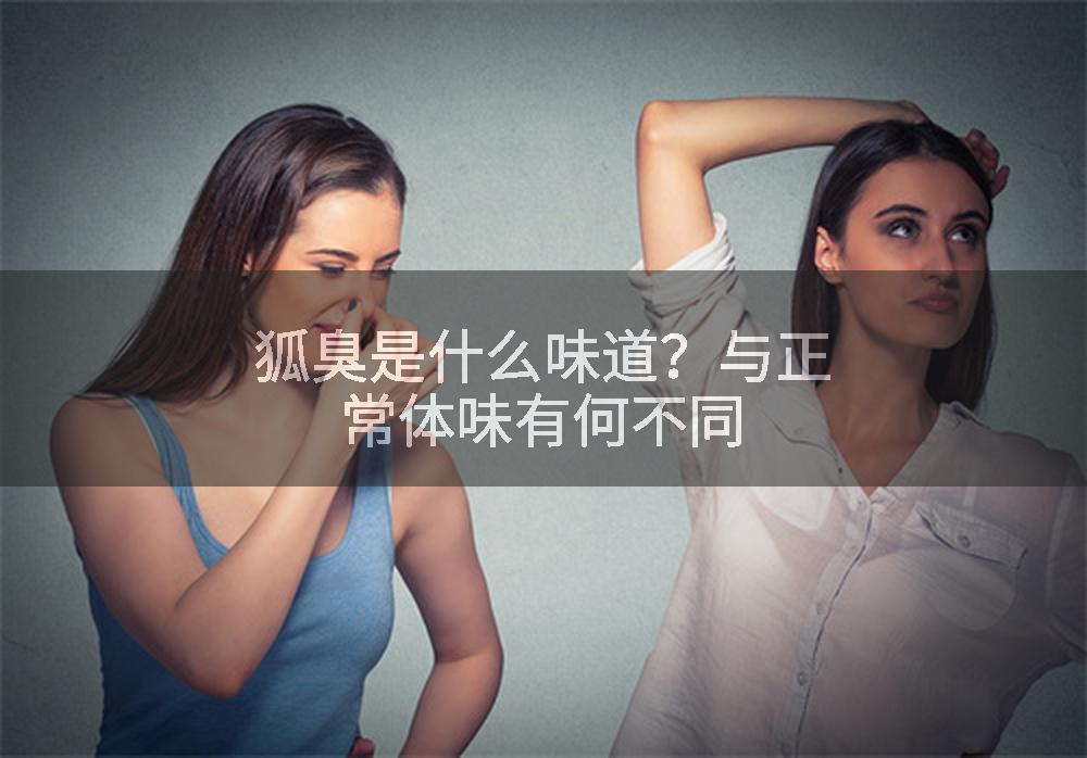 狐臭是什么味道？与正常体味有何不同