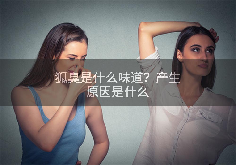 狐臭是什么味道？产生原因是什么