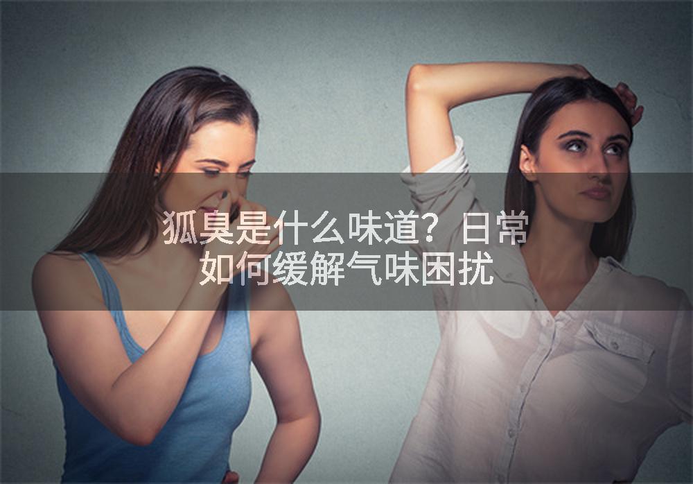 狐臭是什么味道？日常如何缓解气味困扰