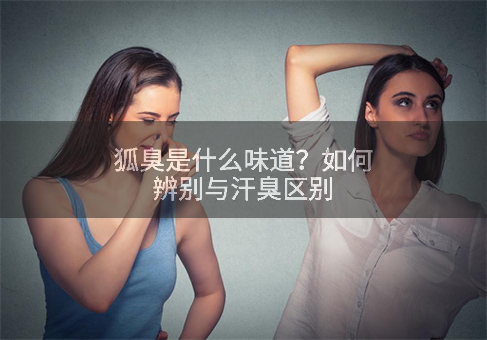 狐臭是什么味道？如何辨别与汗臭区别