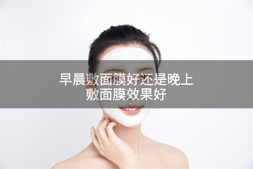 早晨敷面膜好还是晚上敷面膜效果好
