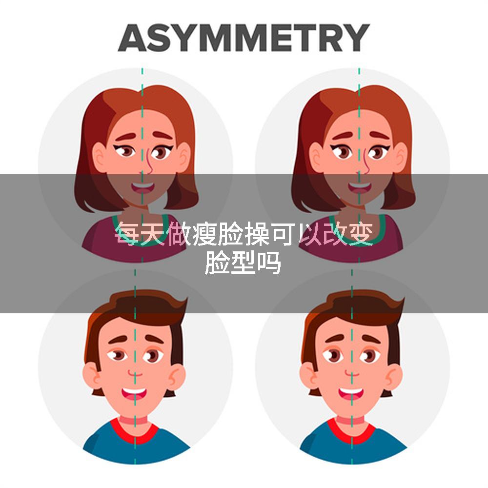 每天做瘦脸操可以改变脸型吗