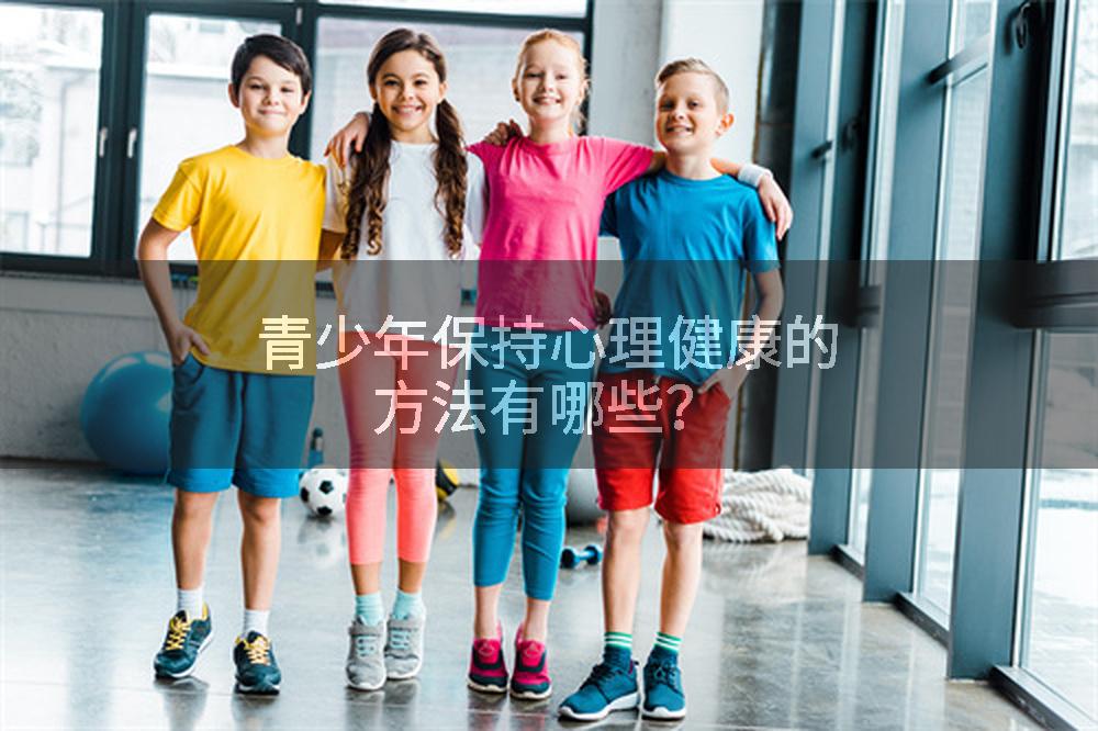 青少年保持心理健康的方法有哪些？
