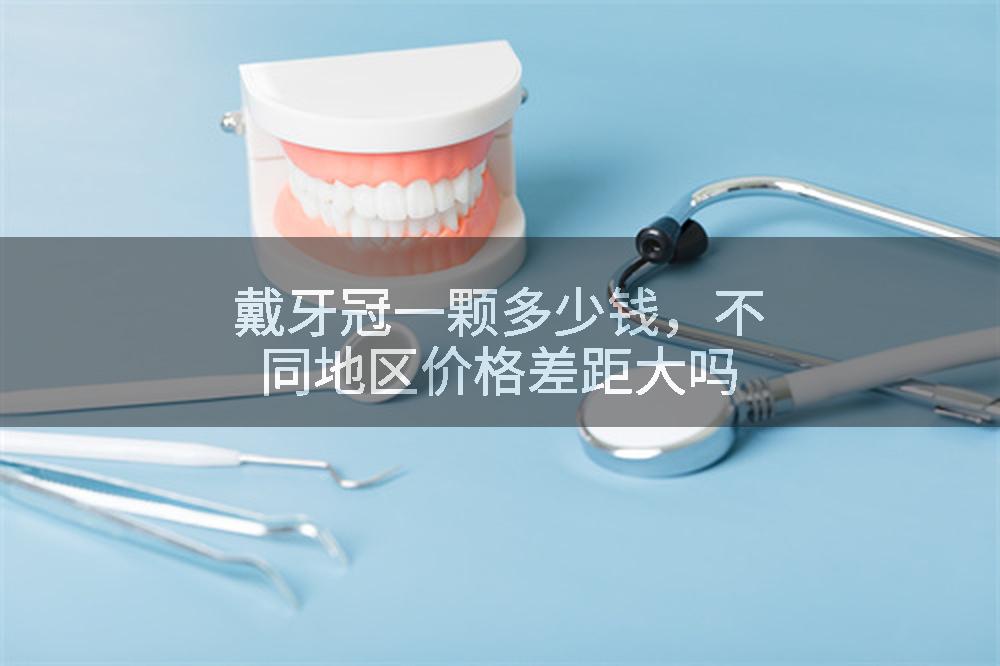 戴牙冠一颗多少钱，不同地区价格差距大吗