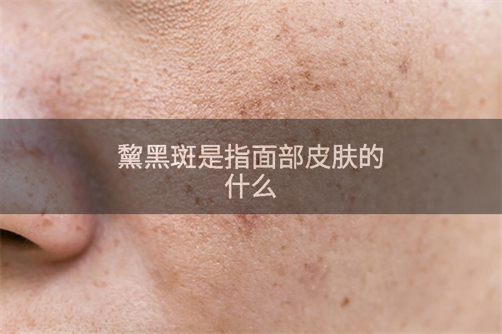 黧黑斑是指面部皮肤的什么