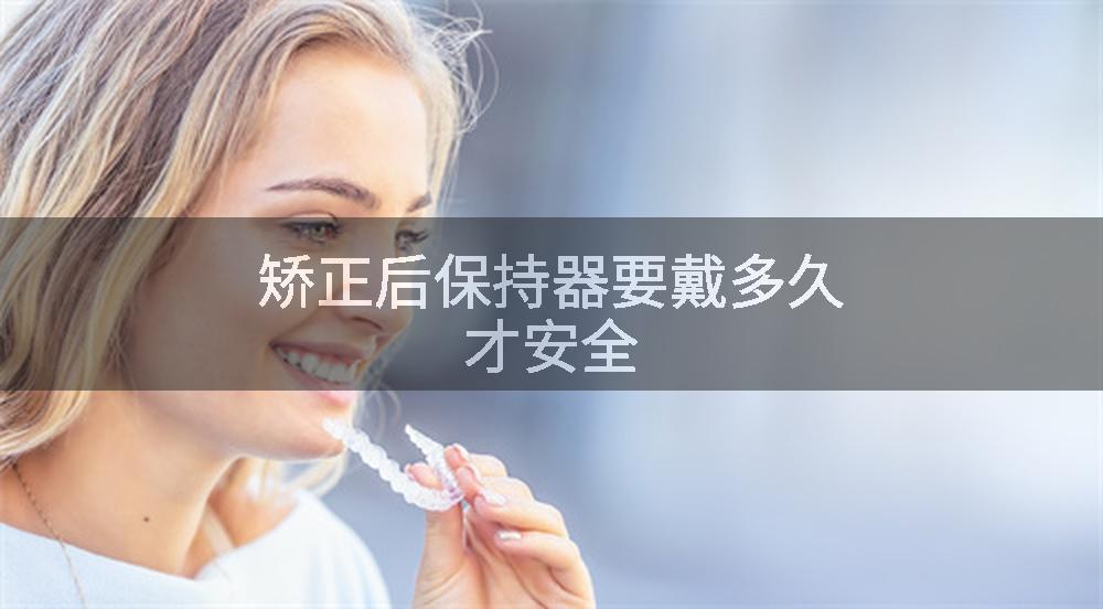 矫正后保持器要戴多久才安全