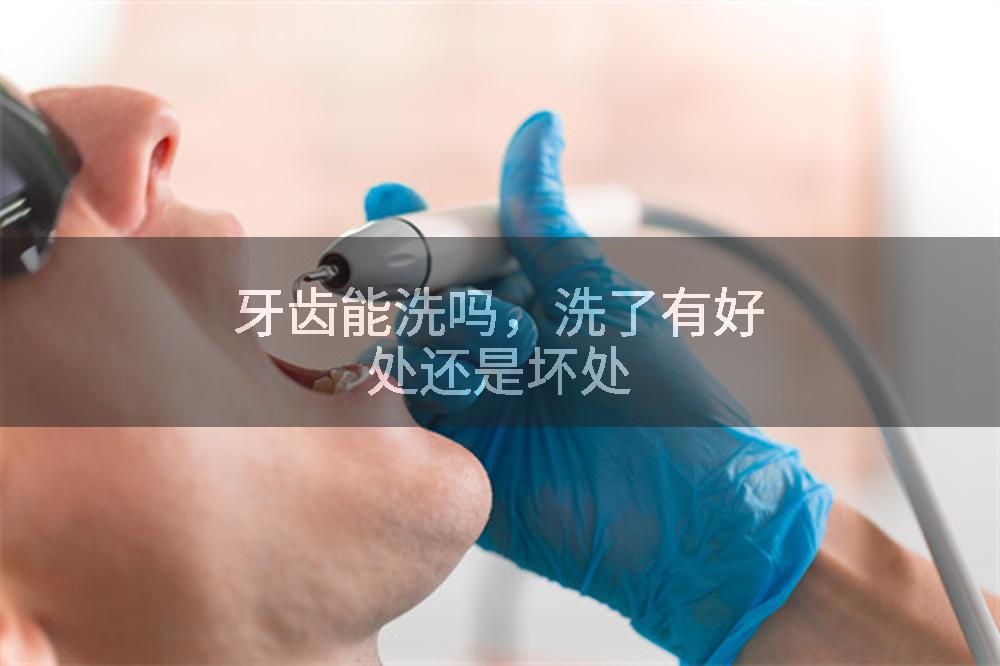牙齿能洗吗，洗了有好处还是坏处