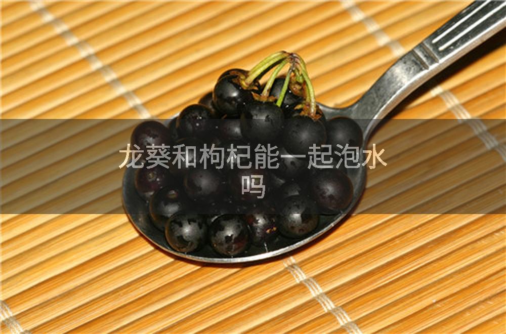 龙葵和枸杞能一起泡水吗