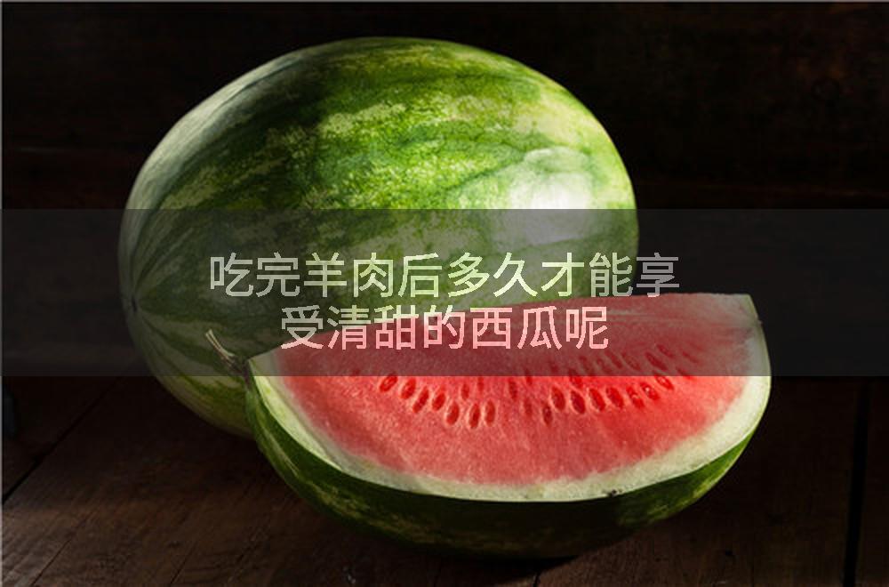 吃完羊肉后多久才能享受清甜的西瓜呢