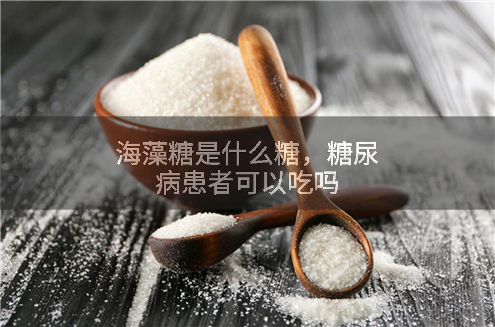 海藻糖是什么糖，糖尿病患者可以吃吗