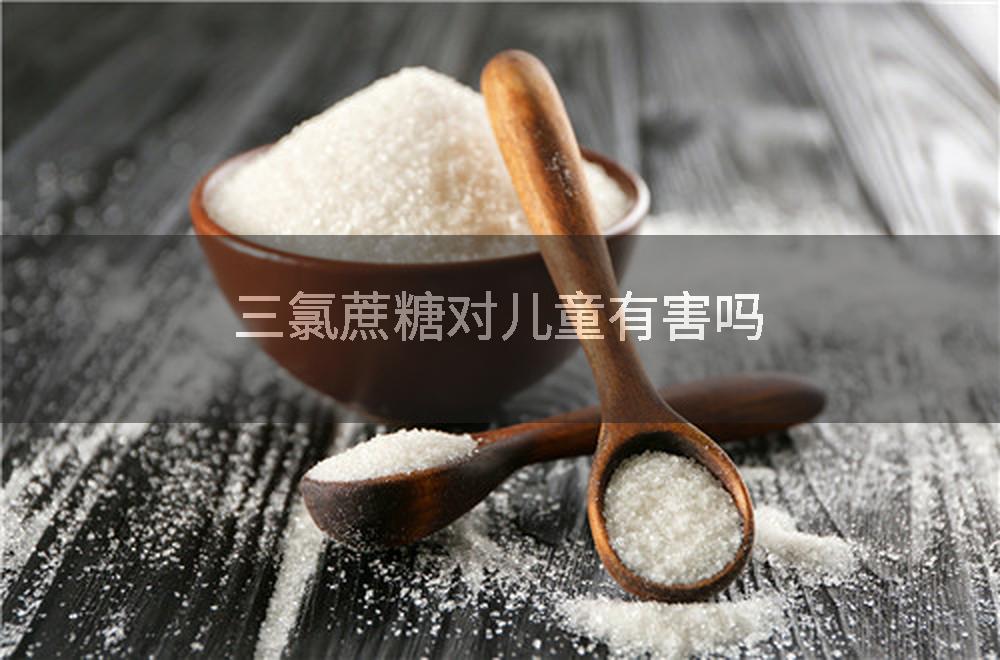 三氯蔗糖对儿童有害吗