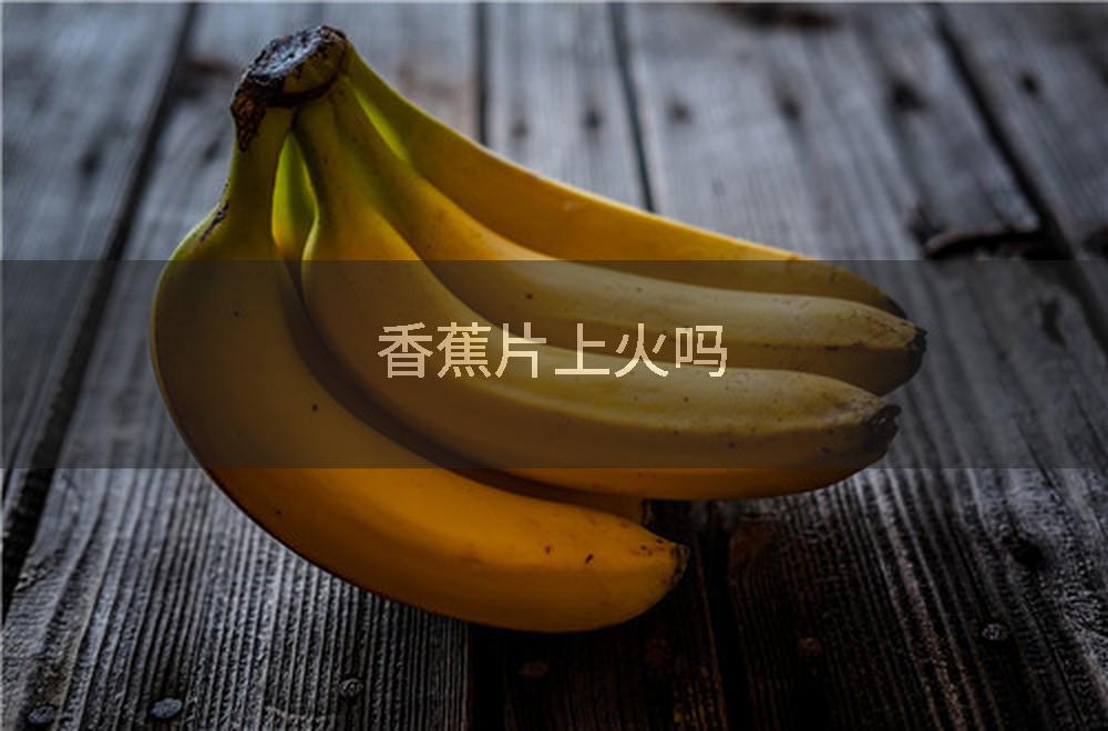 香蕉片上火吗