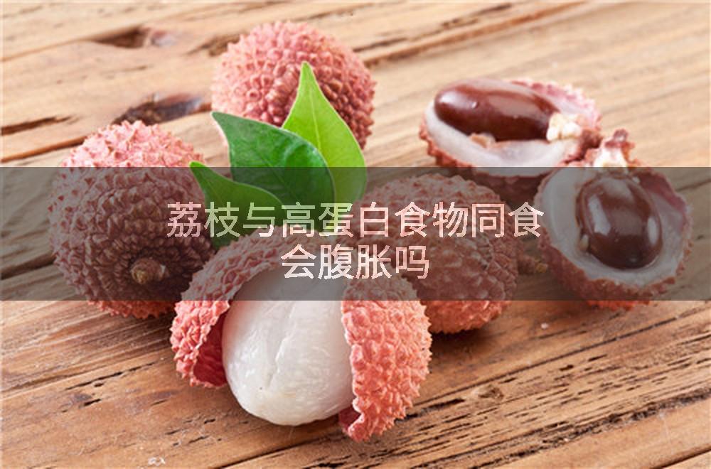 荔枝与高蛋白食物同食会腹胀吗