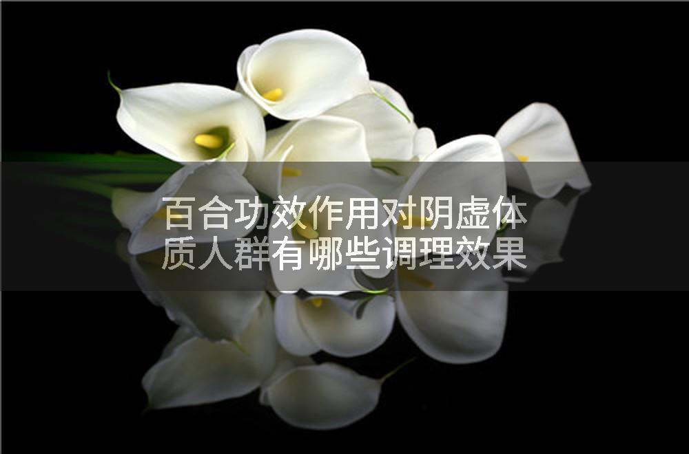 百合功效作用对阴虚体质人群有哪些调理效果