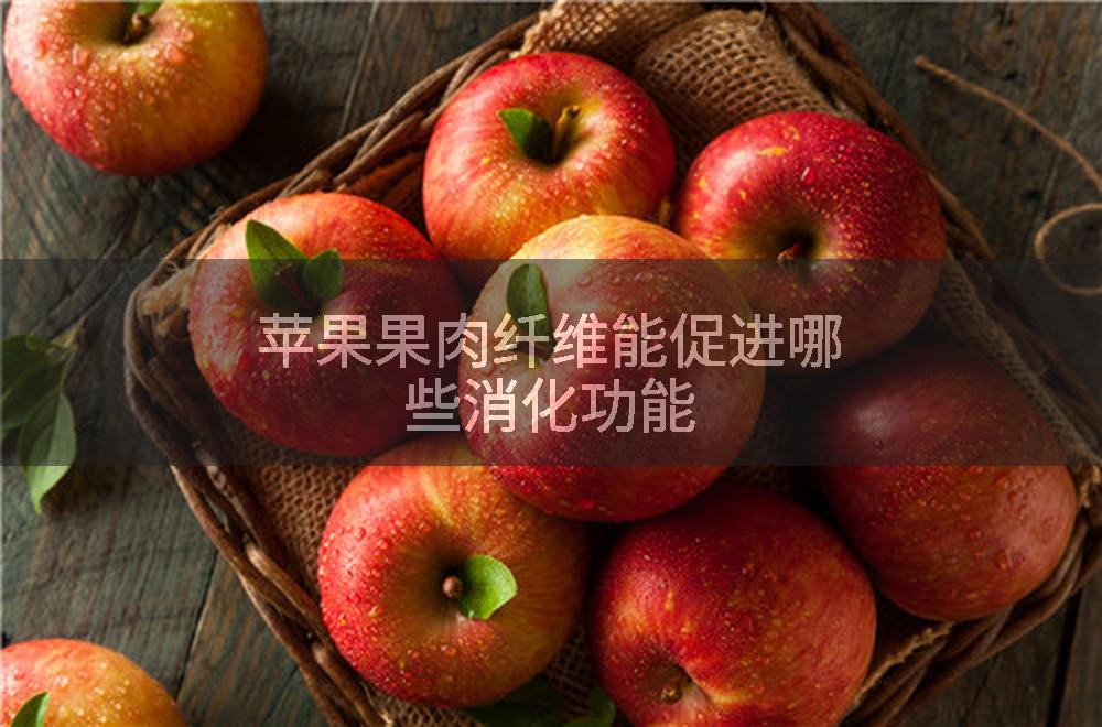 苹果果肉纤维能促进哪些消化功能