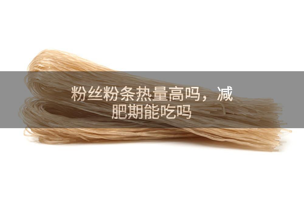 粉丝粉条热量高吗，减肥期能吃吗