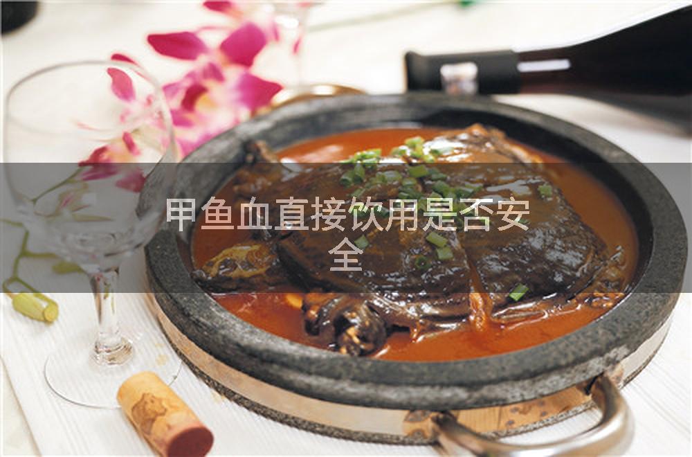 甲鱼血直接饮用是否安全