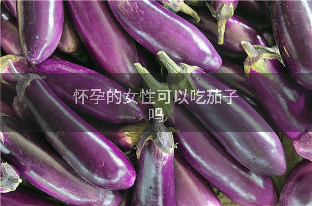 怀孕的女性可以吃茄子吗