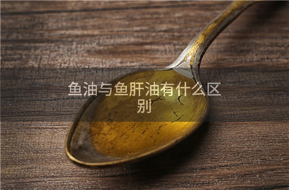 鱼油与鱼肝油有什么区别