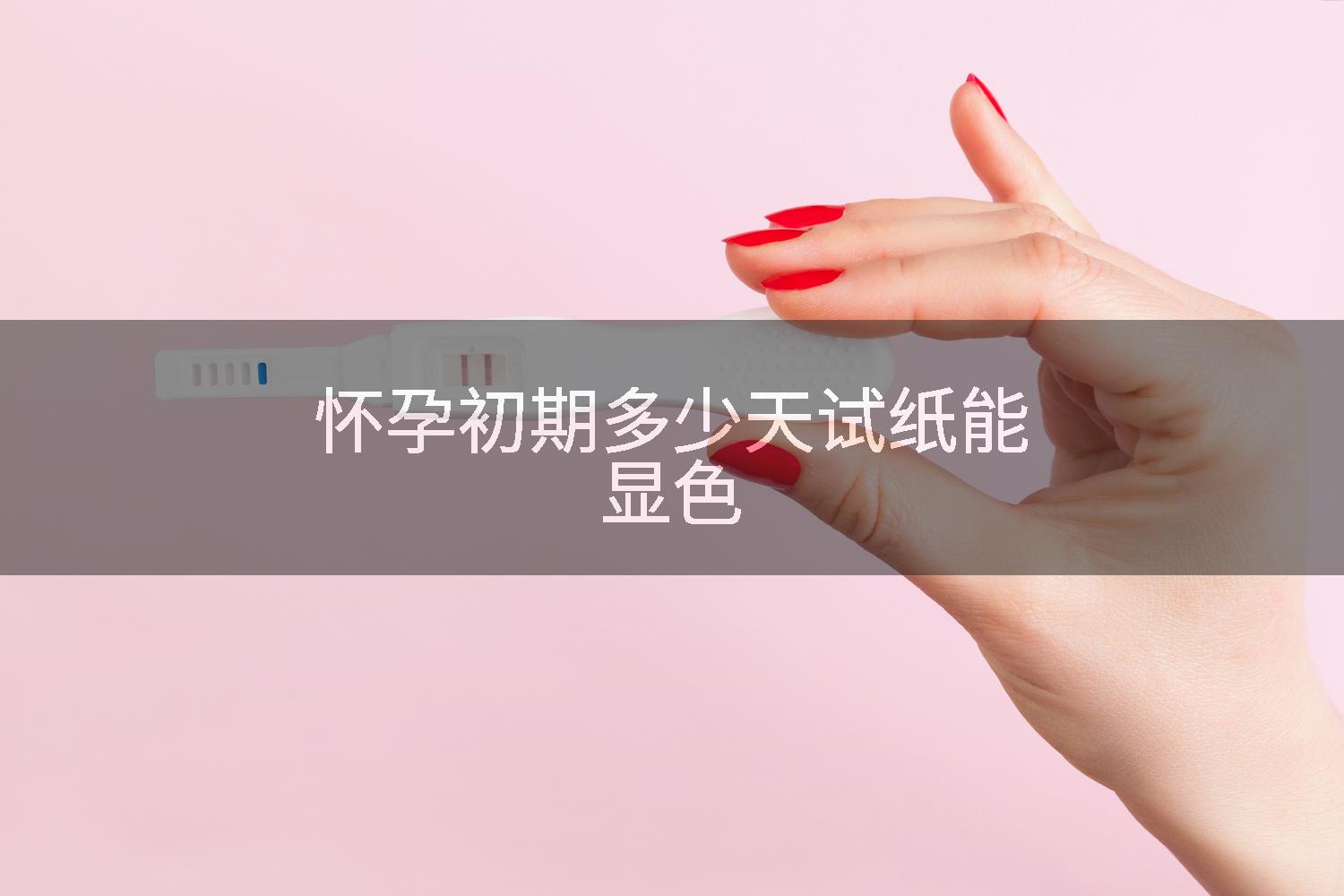 怀孕初期多少天试纸能显色