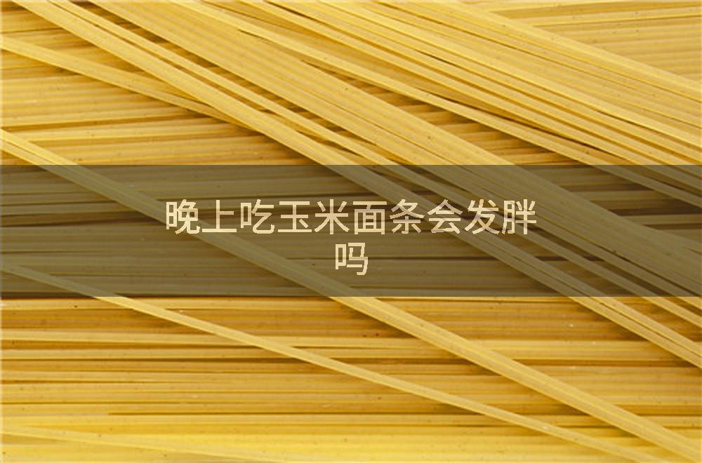 晚上吃玉米面条会发胖吗
