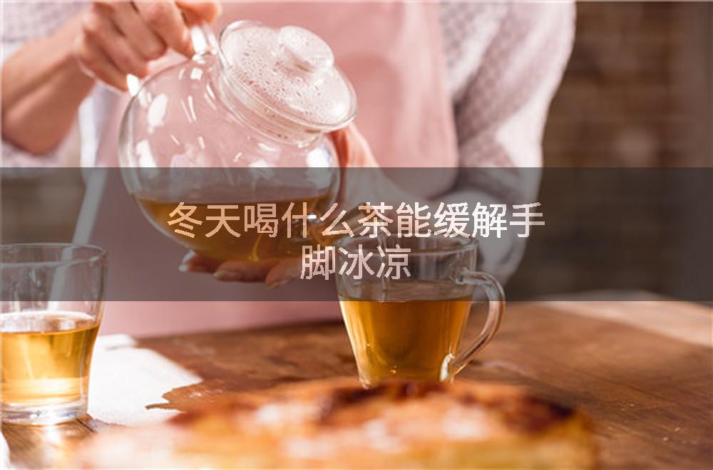 冬天喝什么茶能缓解手脚冰凉