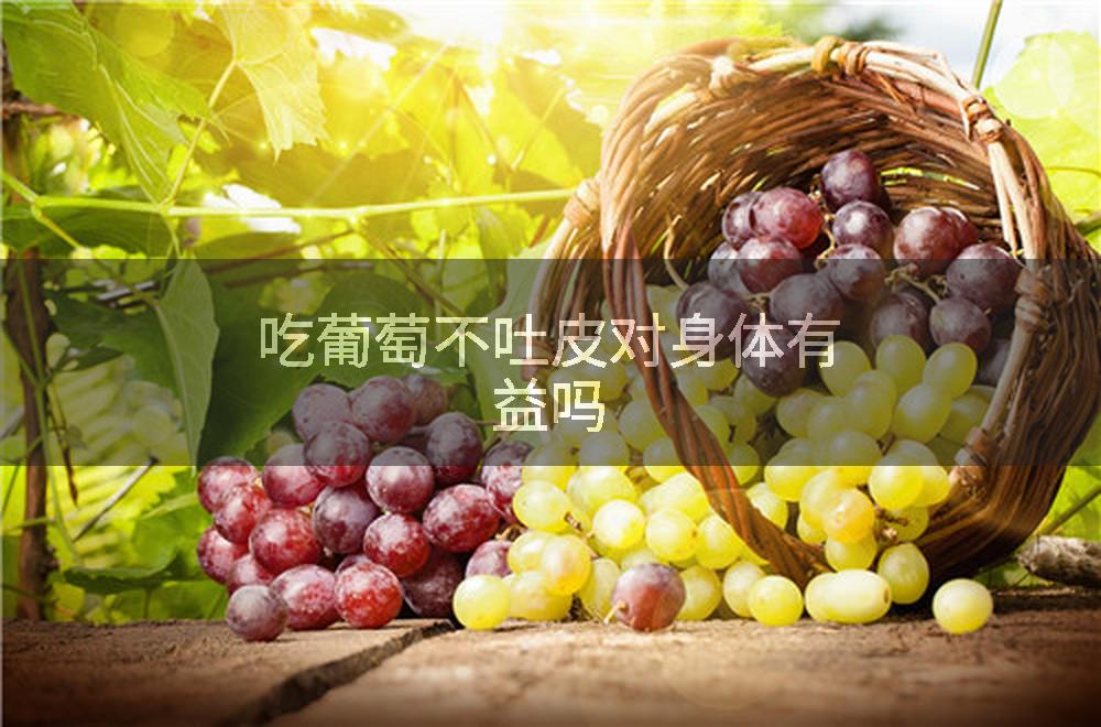 吃葡萄不吐皮对身体有益吗