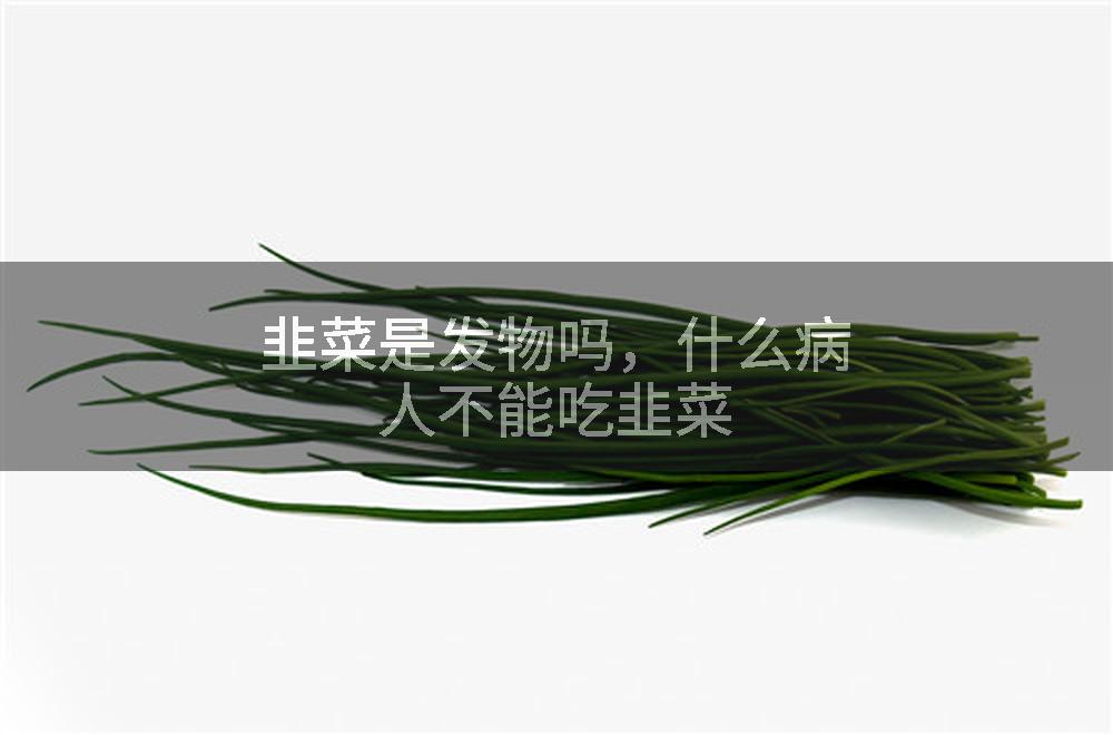 韭菜是发物吗，什么病人不能吃韭菜