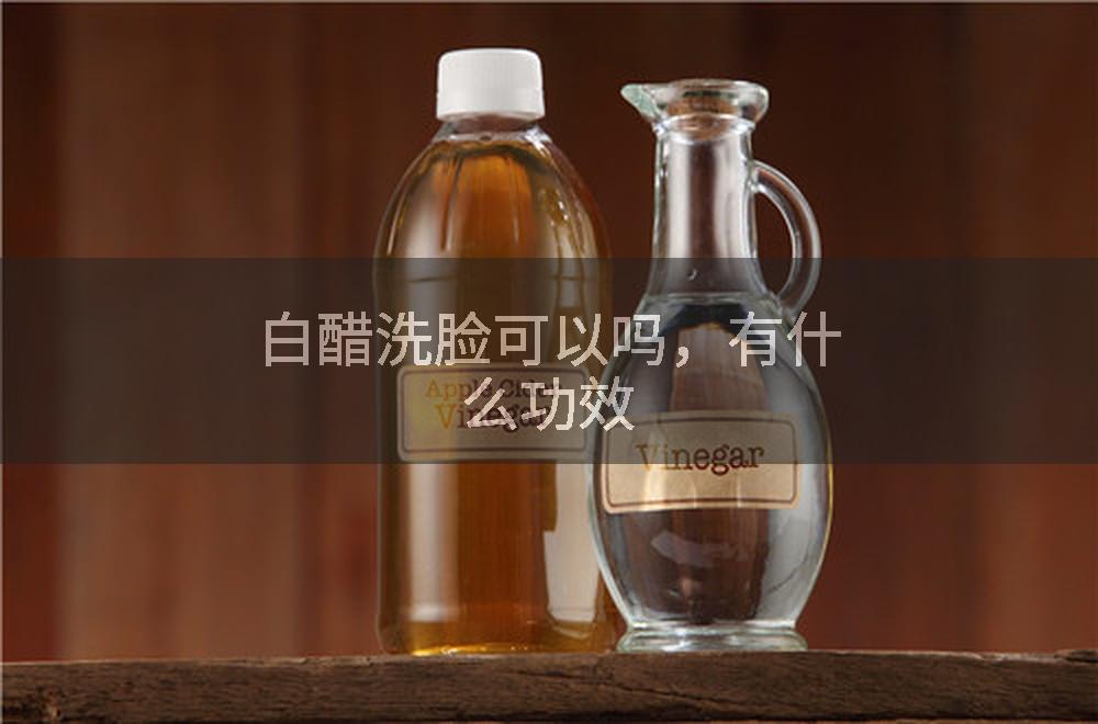 白醋洗脸可以吗,有什么功效