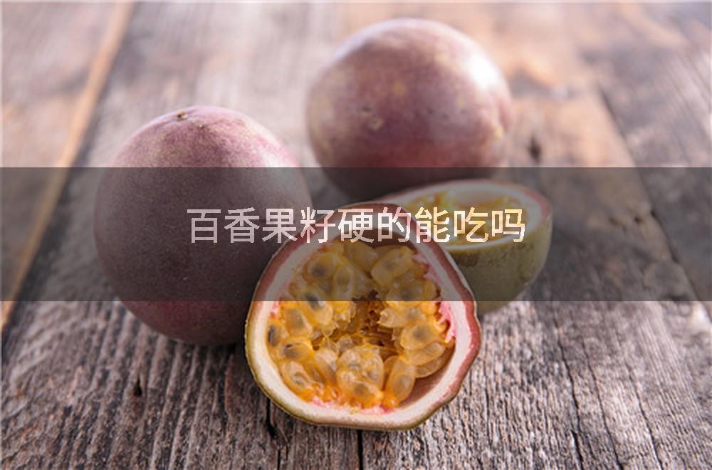 百香果籽硬的能吃吗