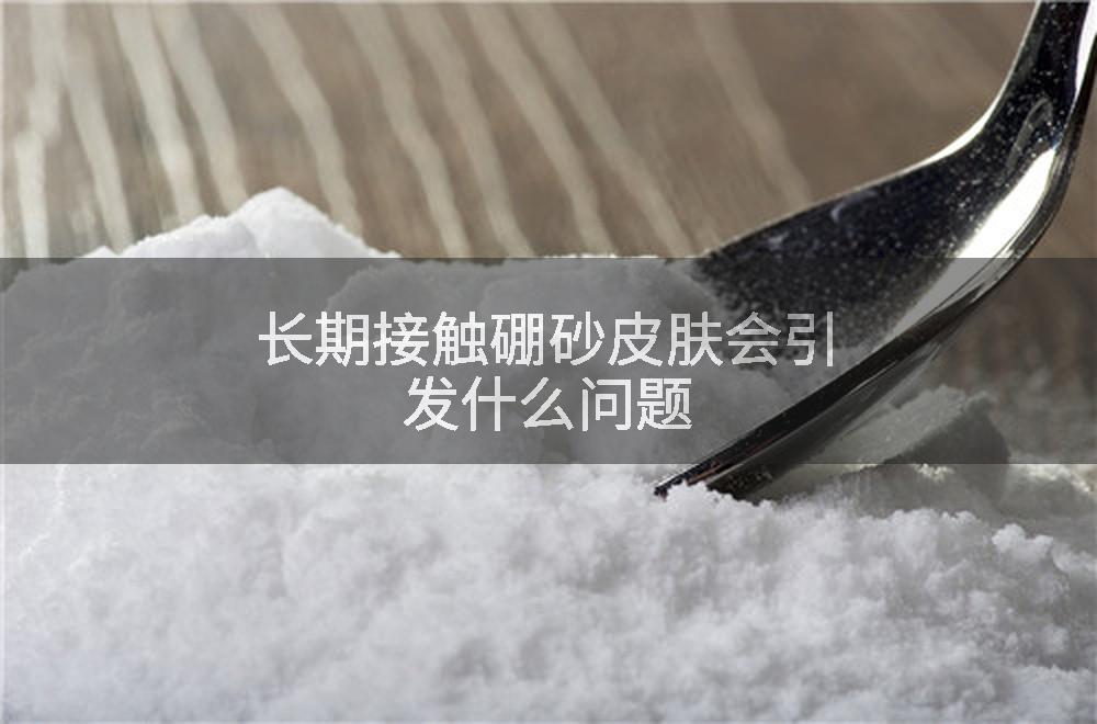 长期接触硼砂皮肤会引发什么问题