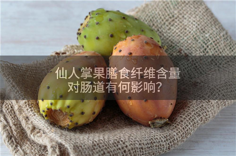 仙人掌果膳食纤维含量对肠道有何影响？