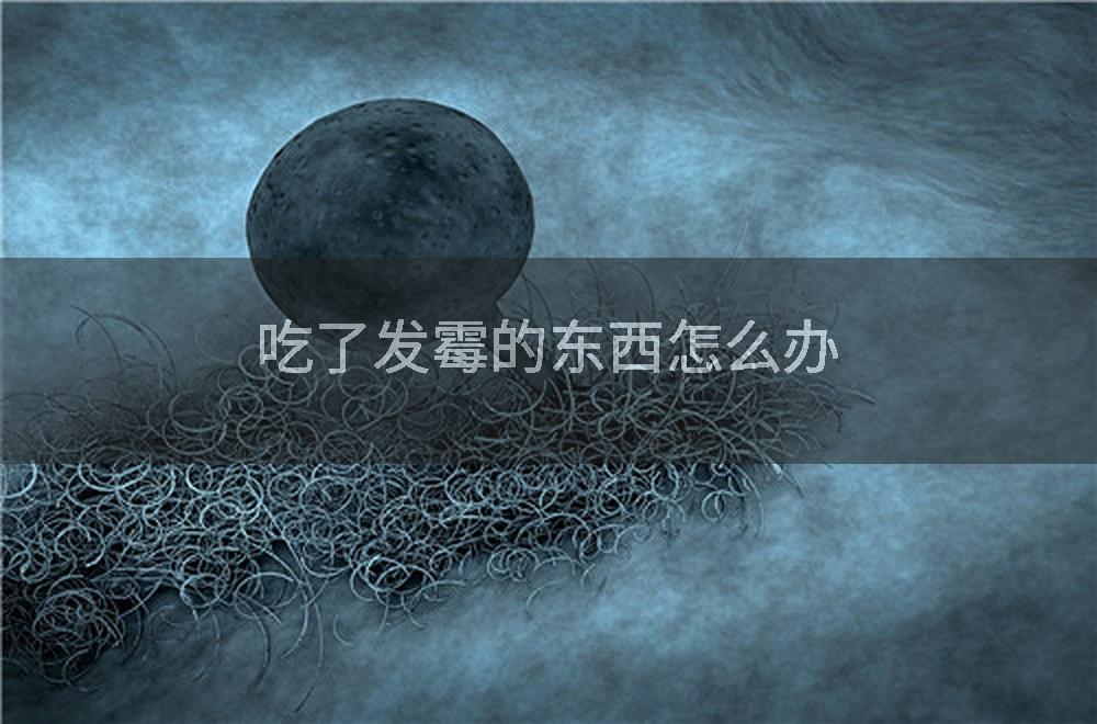 吃了发霉的东西怎么办