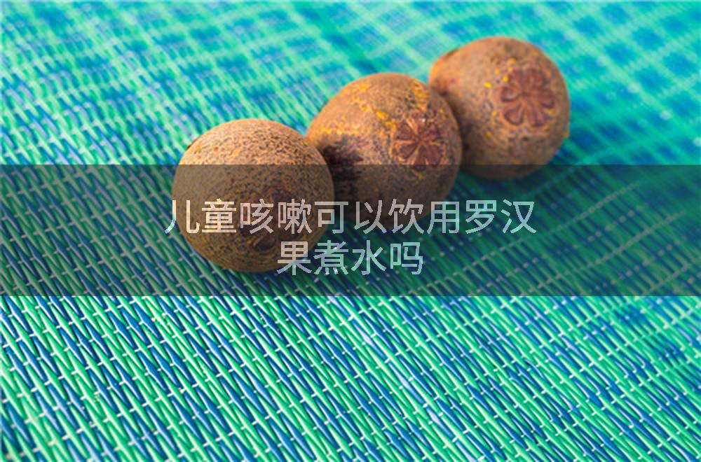 儿童咳嗽可以饮用罗汉果煮水吗