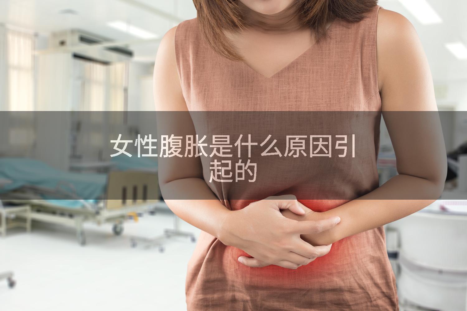 女性腹胀是什么原因引起的