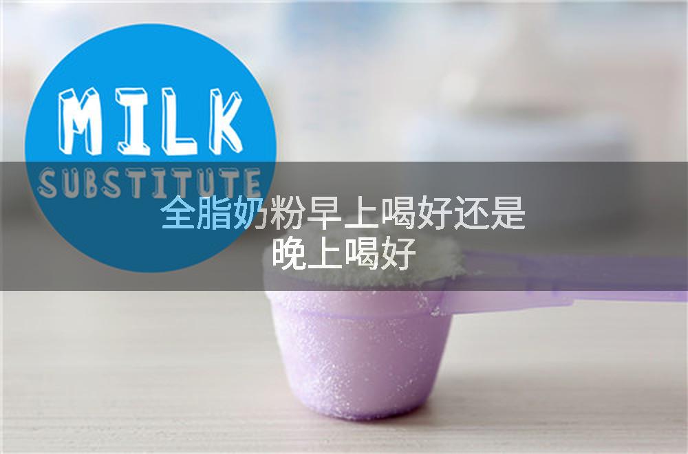全脂奶粉早上喝好还是晚上喝好