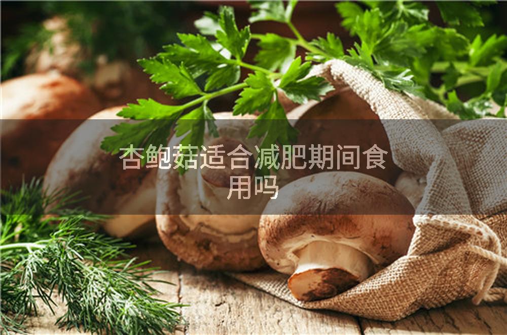 杏鲍菇适合减肥期间食用吗