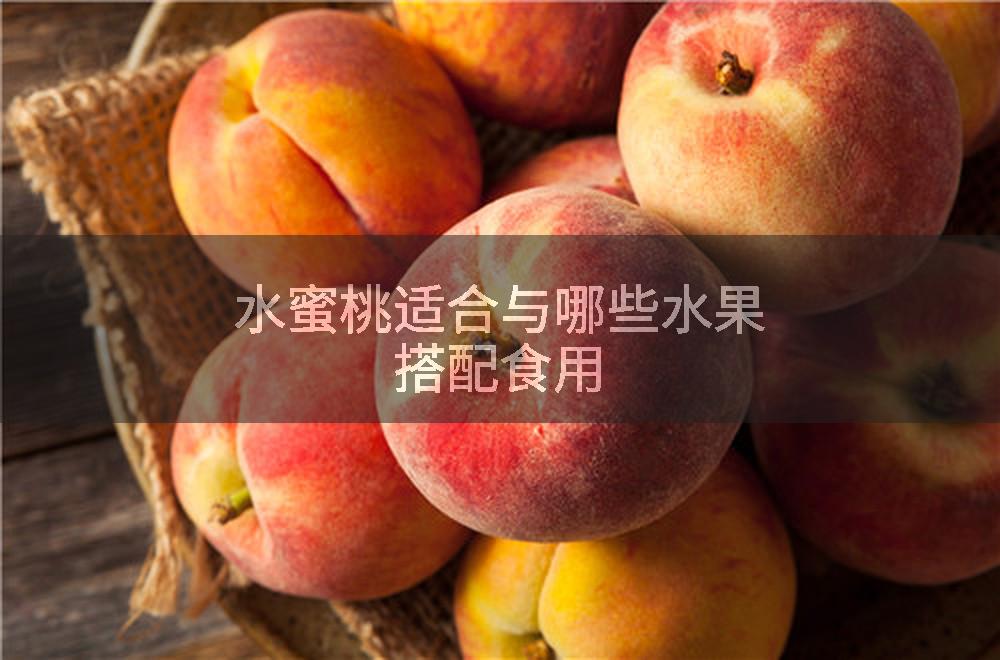水蜜桃适合与哪些水果搭配食用