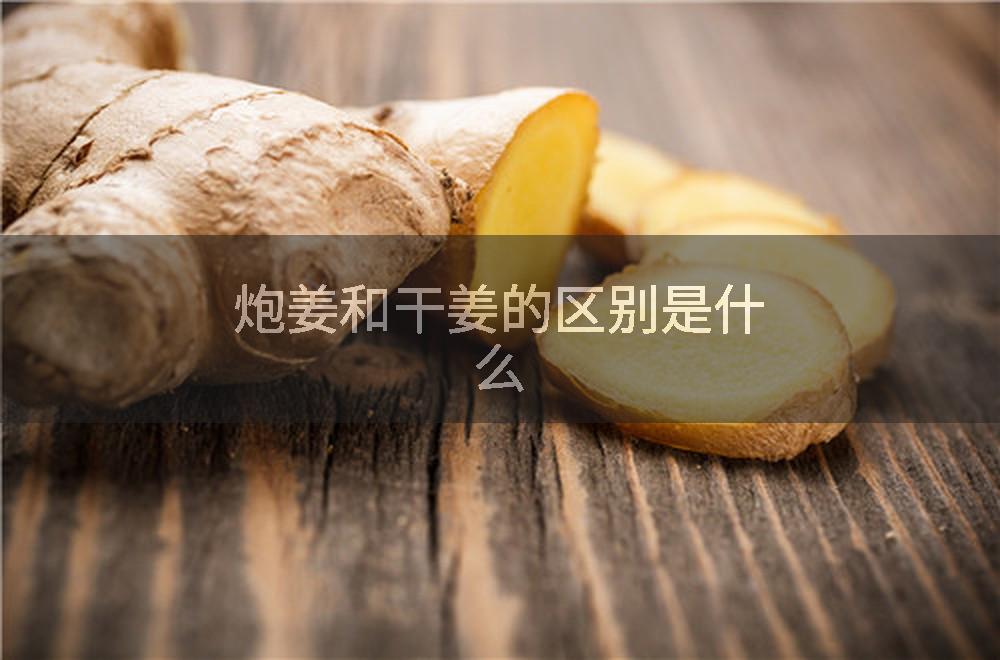 炮姜和干姜的区别是什么