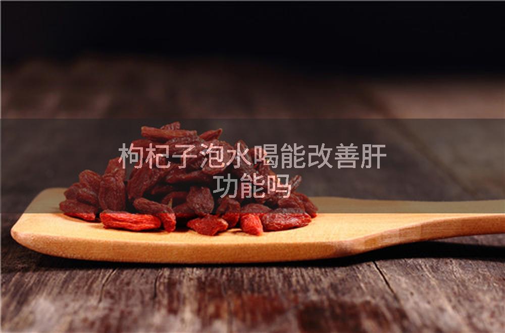枸杞子泡水喝能改善肝功能吗