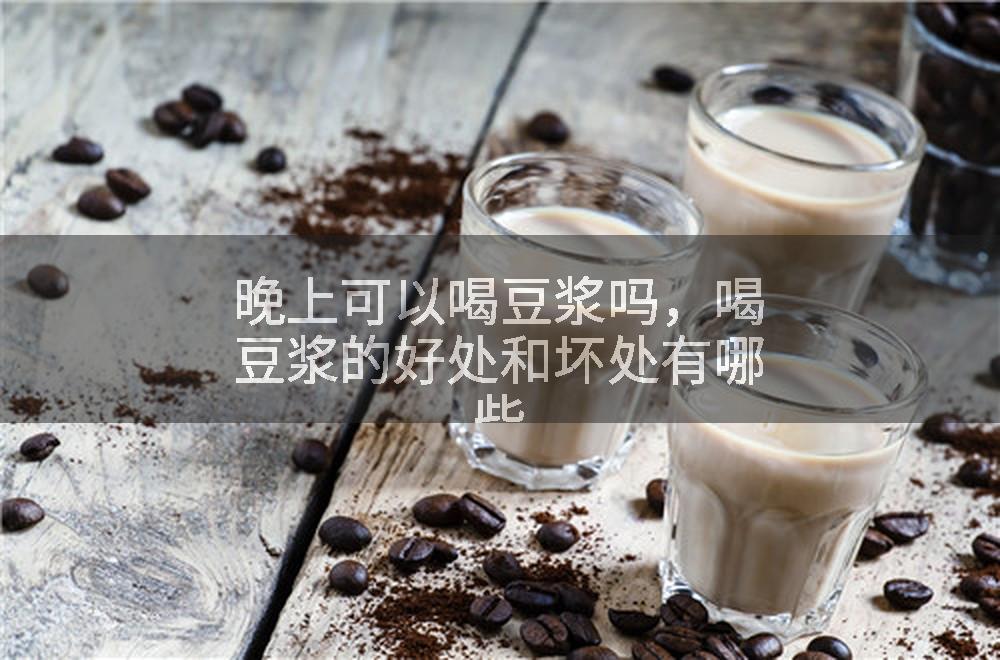 晚上可以喝豆浆吗，喝豆浆的好处和坏处有哪些