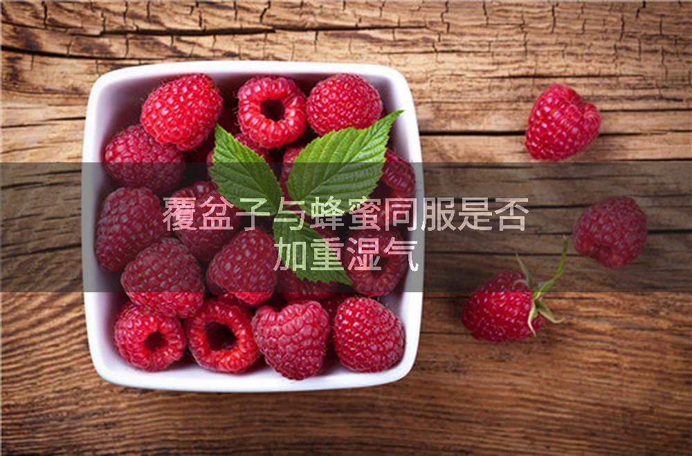 覆盆子与蜂蜜同服是否加重湿气