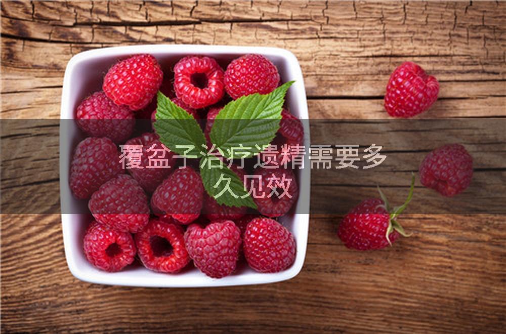 覆盆子治疗遗精需要多久见效