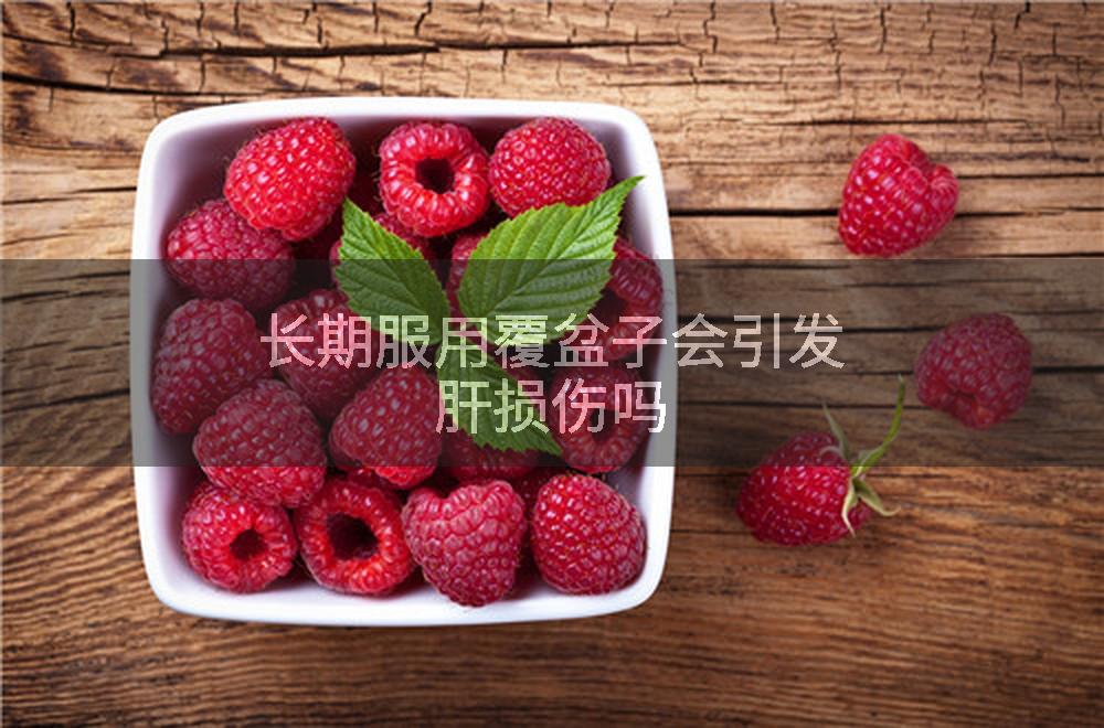 长期服用覆盆子会引发肝损伤吗