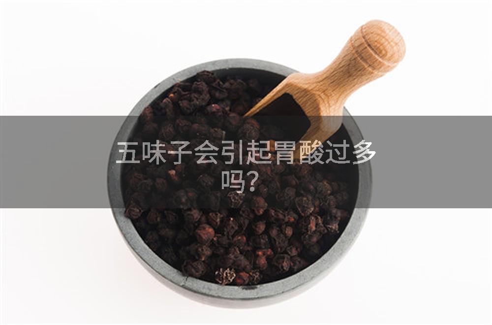 五味子会引起胃酸过多吗？