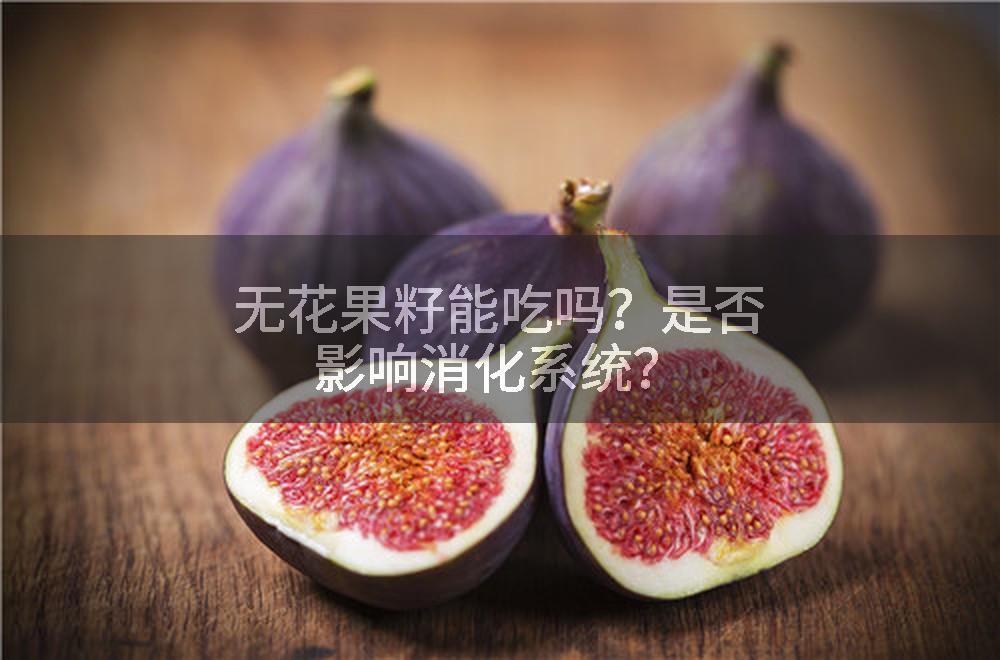 无花果籽能吃吗？是否影响消化系统？