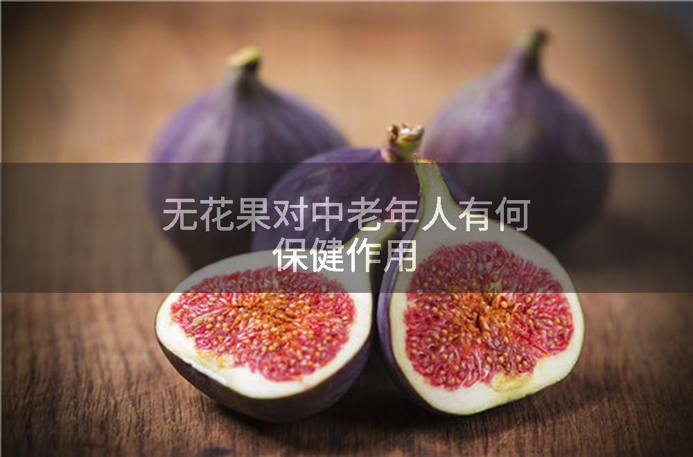 无花果对中老年人有何保健作用