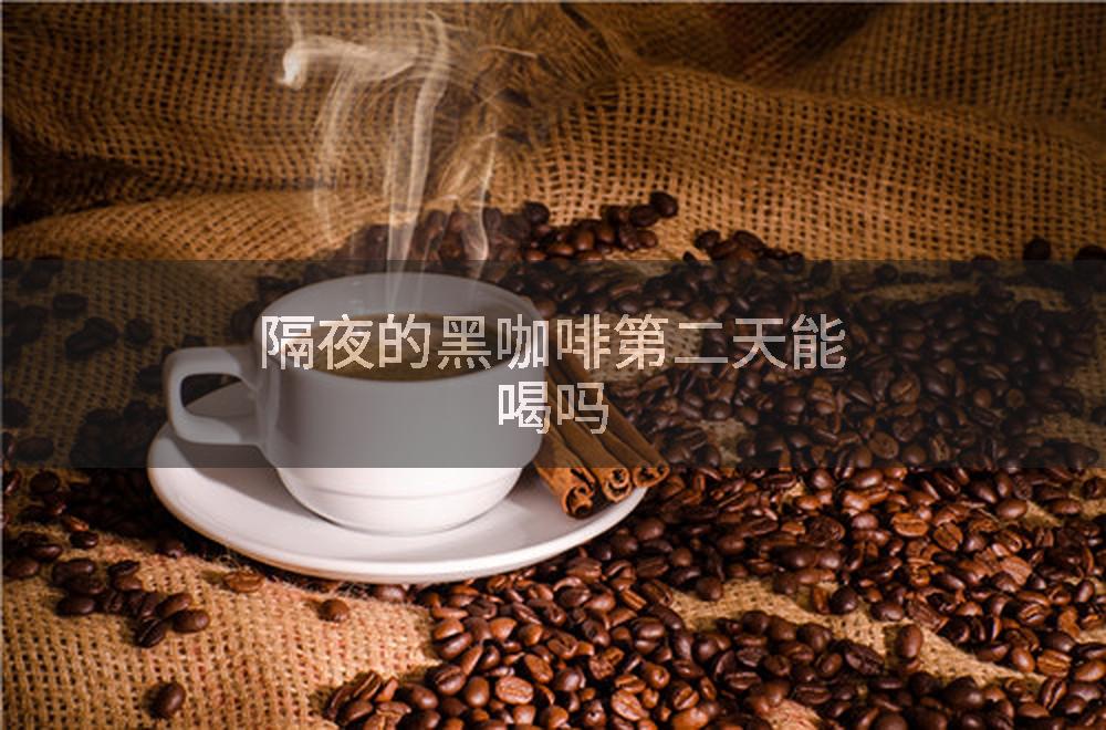 隔夜的黑咖啡第二天能喝吗