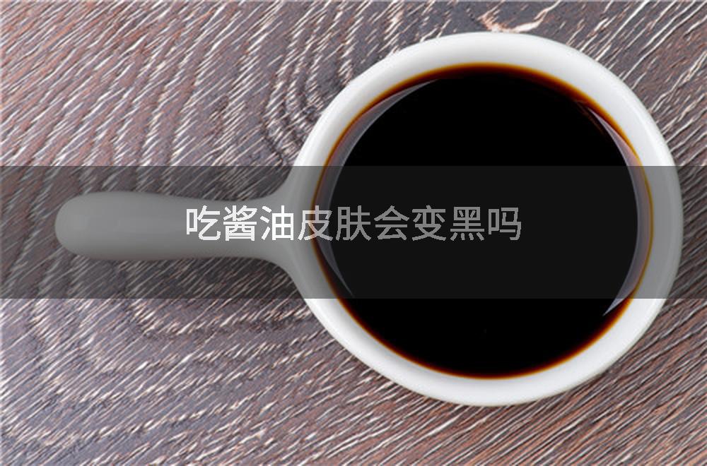 吃酱油皮肤会变黑吗