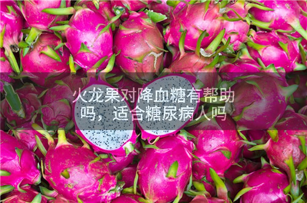 火龙果对降血糖有帮助吗，适合糖尿病人吗